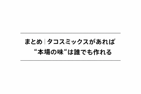 13｜まとめ｜タコスミックスがあれば“本場の味”は誰でも作れる