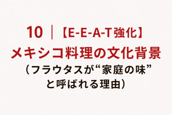 10｜【E-E-A-T強化】メキシコ料理の文化背景（フラウタスが“家庭の味”と呼ばれる理由）