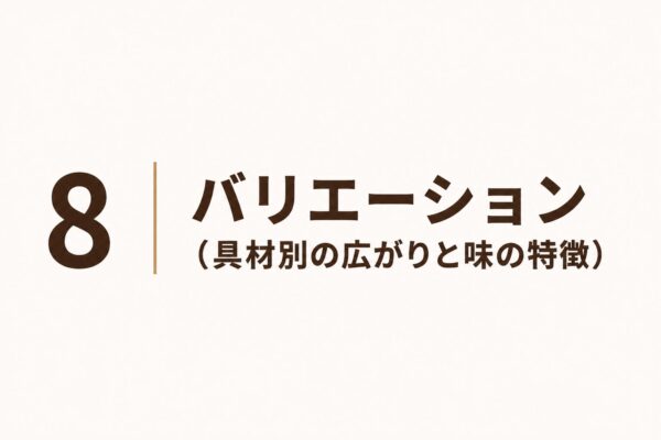 8｜バリエーション（具材別の広がりと味の特徴）