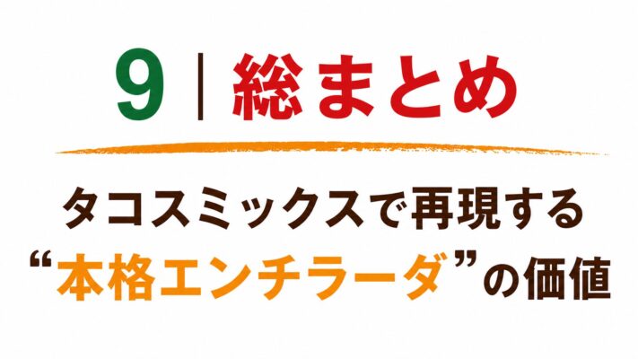 9｜総まとめ｜タコスミックスで再現する“本格エンチラーダ”の価値