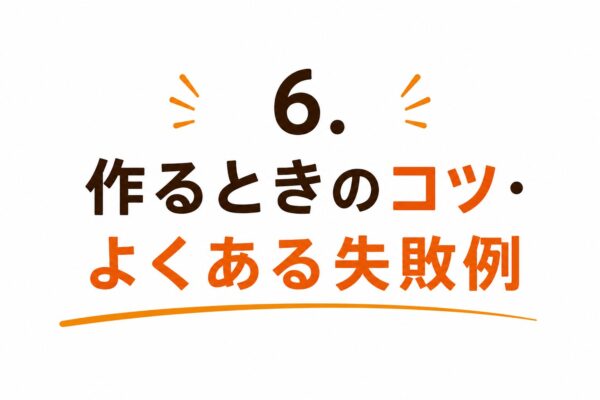 6. 作るときのコツ・よくある失敗例