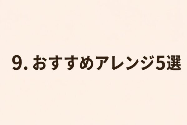 9. おすすめアレンジ5選