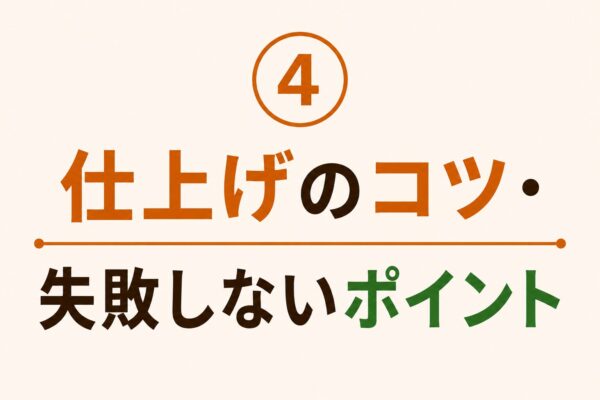 4. 仕上げのコツ・失敗しないポイント