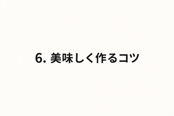6. 美味しく作るコツ